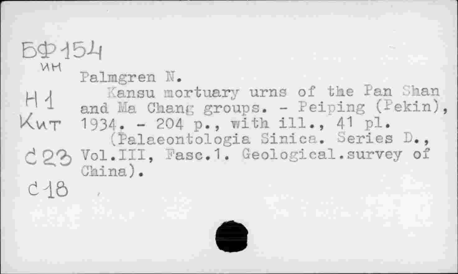 ﻿Е4М5-Ч
VAK
Palmgren К.
u J Kansu mortuary urns of the Pan Shan and Ma Chang groups. - Peiping (Pekin), Kv\T 1934- - 204 p., with ill., 41 pl.
(Palaeontologia Sinica. Series D., Č2.2> Vol.Ill, Pasc.1. Geological.survey of China).
C4Ô